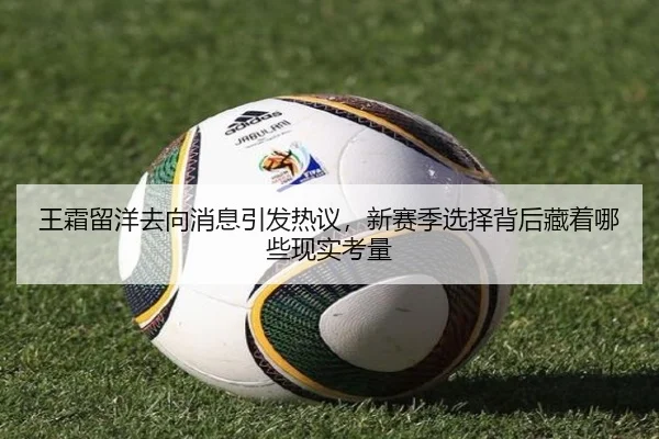王霜留洋去向消息引发热议，新赛季选择背后藏着哪些现实考量